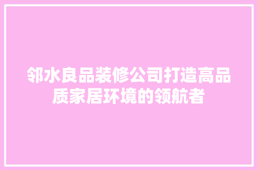 邻水良品装修公司打造高品质家居环境的领航者