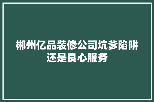 郴州亿品装修公司坑爹陷阱还是良心服务