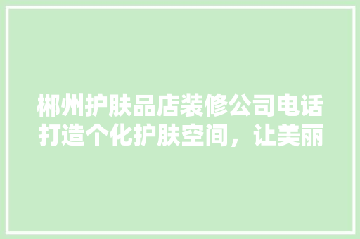 郴州护肤品店装修公司电话打造个化护肤空间，让美丽触手可及