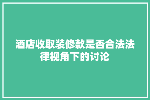 酒店收取装修款是否合法法律视角下的讨论