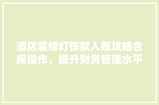 酒店装修灯饰款入账攻略合规操作，提升财务管理水平 常见问题