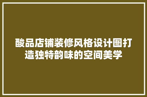 酸品店铺装修风格设计图打造独特韵味的空间美学
