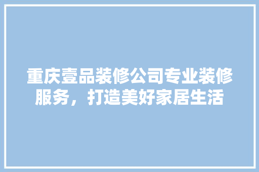 重庆壹品装修公司专业装修服务，打造美好家居生活 施工工艺