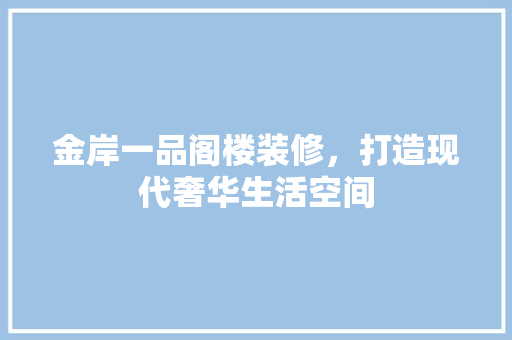 金岸一品阁楼装修，打造现代奢华生活空间