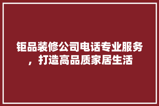 钜品装修公司电话专业服务，打造高品质家居生活