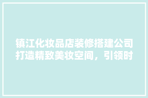 镇江化妆品店装修搭建公司打造精致美妆空间，引领时尚潮流