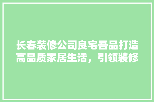 长春装修公司良宅吾品打造高品质家居生活，引领装修行业新风尚