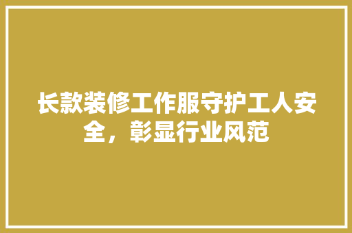 长款装修工作服守护工人安全，彰显行业风范