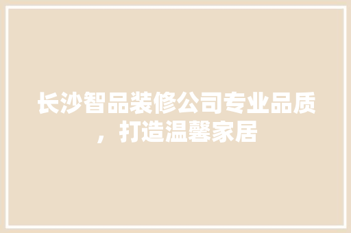 长沙智品装修公司专业品质，打造温馨家居