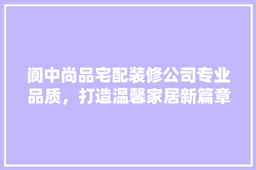 阆中尚品宅配装修公司专业品质，打造温馨家居新篇章