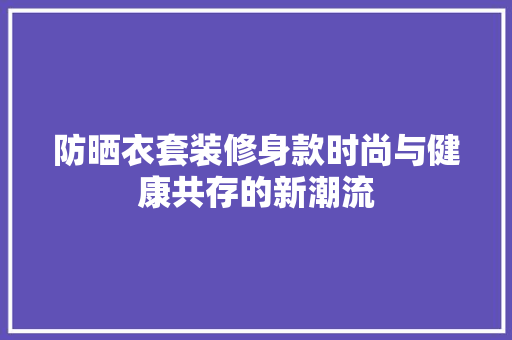 防晒衣套装修身款时尚与健康共存的新潮流