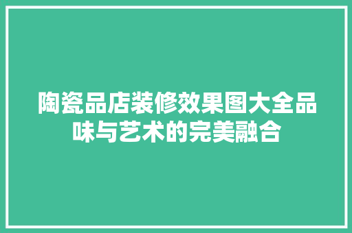 陶瓷品店装修效果图大全品味与艺术的完美融合