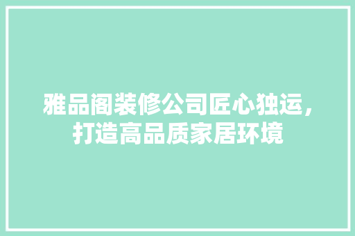 雅品阁装修公司匠心独运，打造高品质家居环境