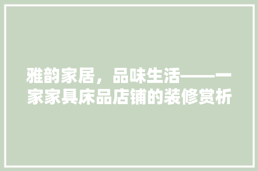 雅韵家居，品味生活——一家家具床品店铺的装修赏析