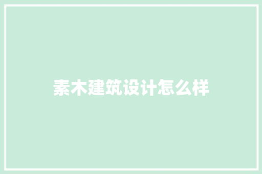 素木建筑设计怎么样 知识问答