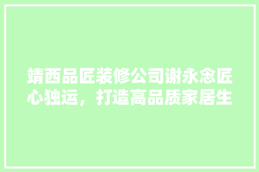 靖西品匠装修公司谢永念匠心独运，打造高品质家居生活