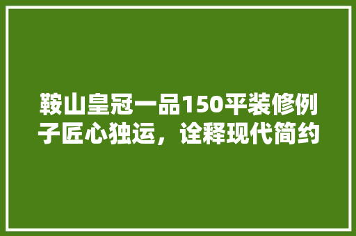 鞍山皇冠一品150平装修例子匠心独运，诠释现代简约之美 公共建筑设计