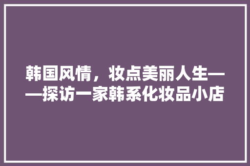 韩国风情，妆点美丽人生——探访一家韩系化妆品小店