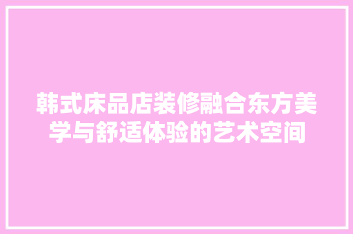 韩式床品店装修融合东方美学与舒适体验的艺术空间