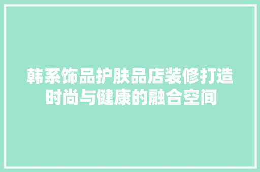 韩系饰品护肤品店装修打造时尚与健康的融合空间