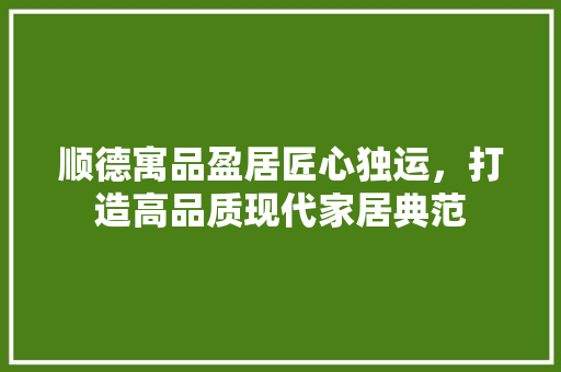 顺德寓品盈居匠心独运，打造高品质现代家居典范