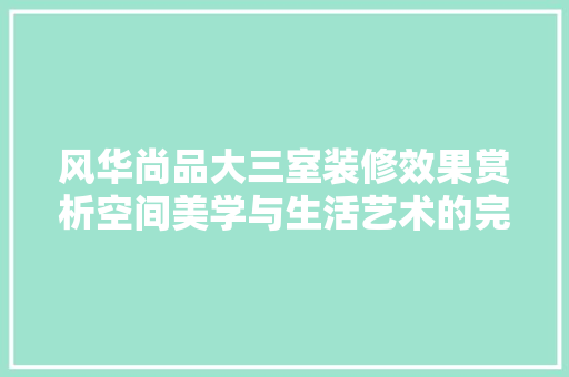 风华尚品大三室装修效果赏析空间美学与生活艺术的完美融合 常见问题