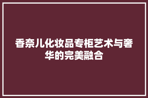 香奈儿化妆品专柜艺术与奢华的完美融合