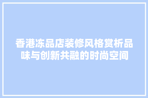 香港冻品店装修风格赏析品味与创新共融的时尚空间