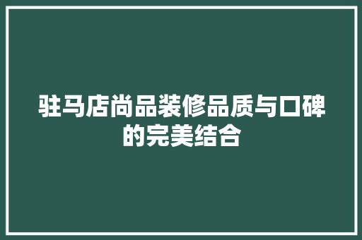 驻马店尚品装修品质与口碑的完美结合