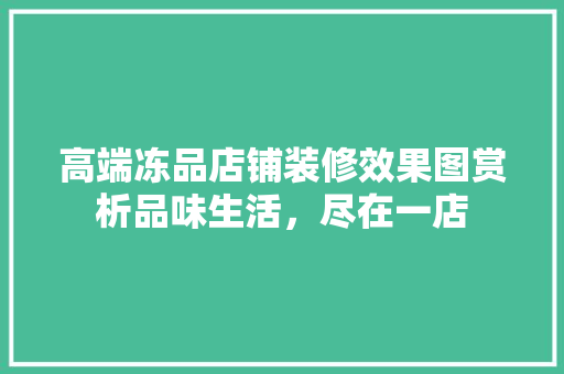 高端冻品店铺装修效果图赏析品味生活，尽在一店