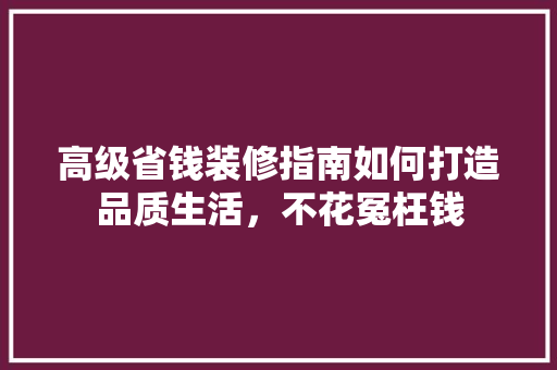 高级省钱装修指南如何打造品质生活，不花冤枉钱