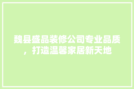 魏县盛品装修公司专业品质，打造温馨家居新天地