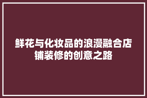 鲜花与化妆品的浪漫融合店铺装修的创意之路