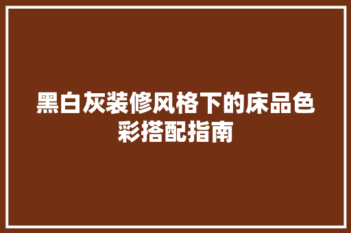 黑白灰装修风格下的床品色彩搭配指南