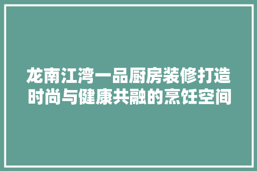 龙南江湾一品厨房装修打造时尚与健康共融的烹饪空间