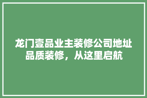 龙门壹品业主装修公司地址品质装修，从这里启航
