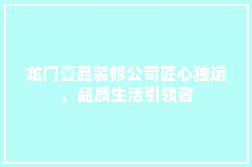 龙门壹品装修公司匠心独运，品质生活引领者