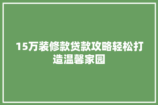 15万装修款贷款攻略轻松打造温馨家园