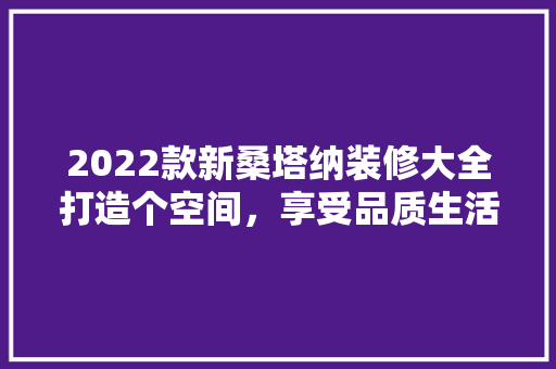 2022款新桑塔纳装修大全打造个空间，享受品质生活 施工技术