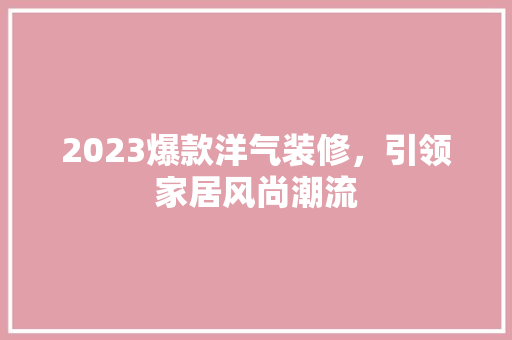 2023爆款洋气装修，引领家居风尚潮流