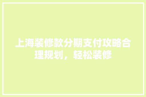 上海装修款分期支付攻略合理规划，轻松装修