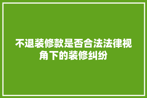 不退装修款是否合法法律视角下的装修纠纷