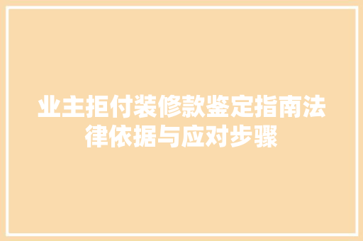 业主拒付装修款鉴定指南法律依据与应对步骤