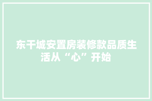 东干城安置房装修款品质生活从“心”开始