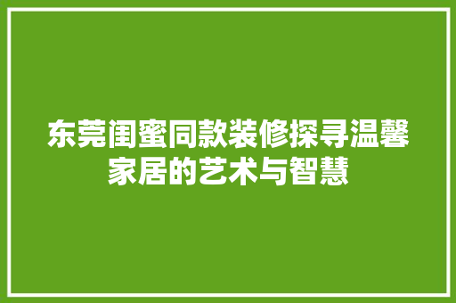 东莞闺蜜同款装修探寻温馨家居的艺术与智慧