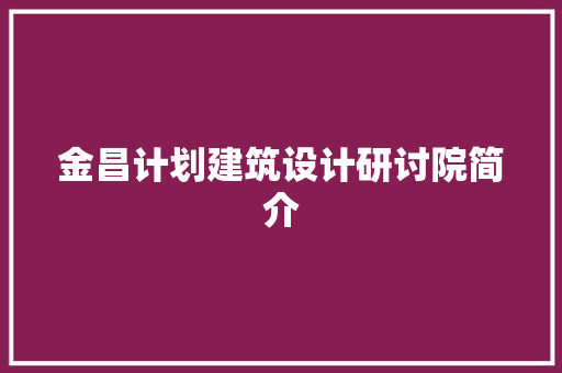 金昌计划建筑设计研讨院简介