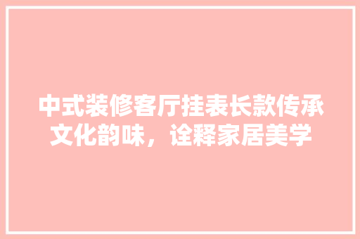 中式装修客厅挂表长款传承文化韵味，诠释家居美学