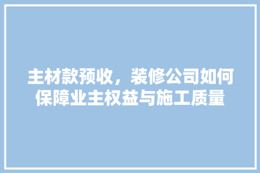 主材款预收，装修公司如何保障业主权益与施工质量