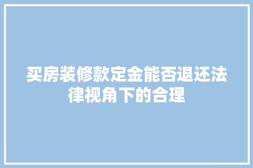 买房装修款定金能否退还法律视角下的合理