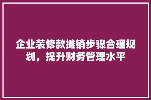 企业装修款摊销步骤合理规划，提升财务管理水平